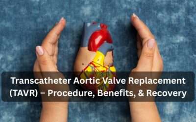 Transcatheter Aortic Valve Replacement (TAVR) – Procedure, Benefits, & Recovery