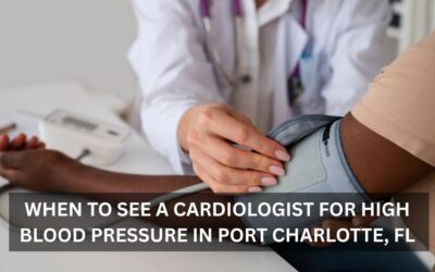 When to See a Cardiologist for High Blood Pressure in Port Charlotte, FL